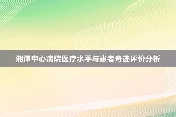 湘潭中心病院医疗水平与患者奇迹评价分析