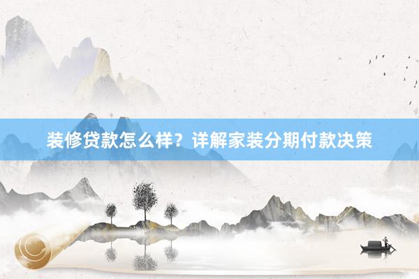 装修贷款怎么样？详解家装分期付款决策