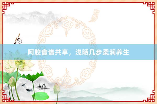 阿胶食谱共享，浅陋几步柔润养生
